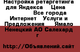 Настройка ретаргетинга (для Яндекса) › Цена ­ 5000-10000 - Все города Интернет » Услуги и Предложения   . Ямало-Ненецкий АО,Салехард г.